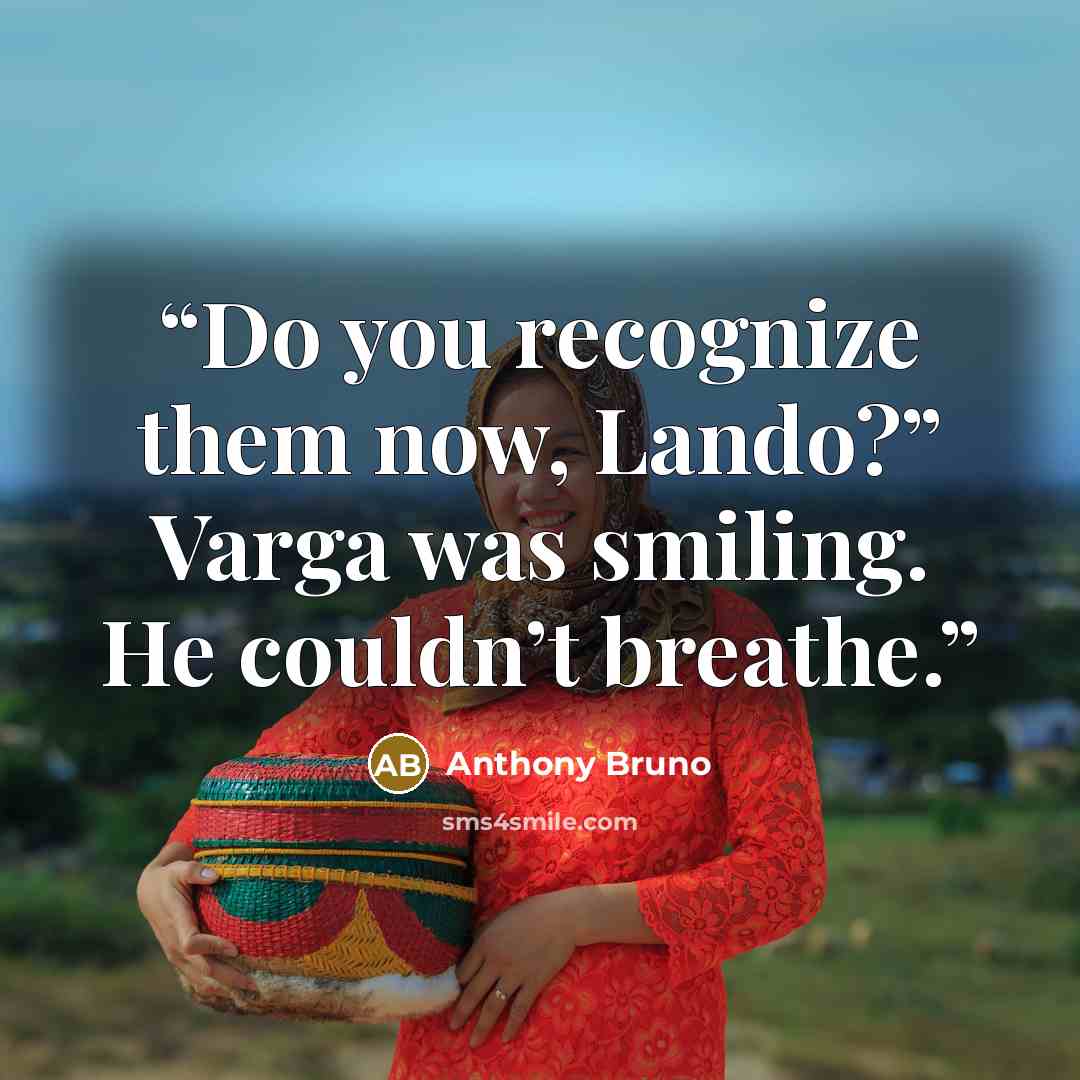 “Do you recognize them now, Lando?” Varga was smiling. He couldn’t breathe.” quote by Anthony Bruno