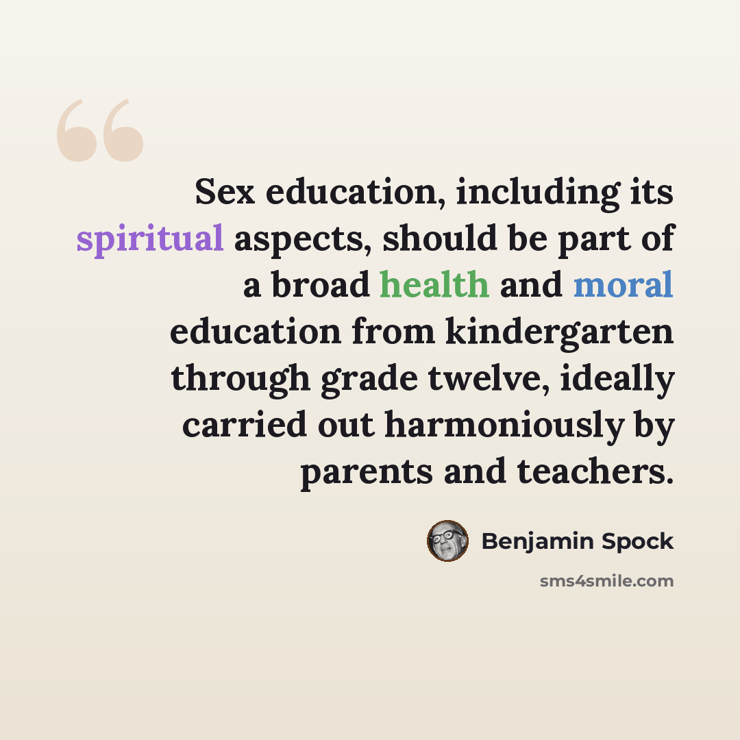 “Sex education, including its spiritual aspects, should be part of a broad health and moral education from kindergarten through grade twelve, ideally carried out harmoniously by parents and teachers.” quote by Benjamin Spock
