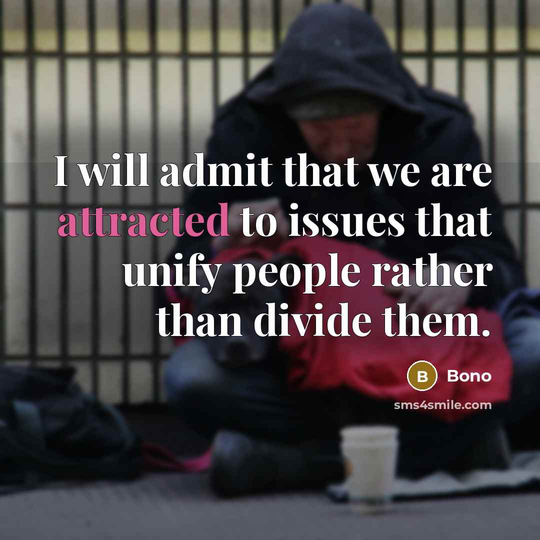 “I will admit that we are attracted to issues that unify people rather than divide them.” quote by Bono