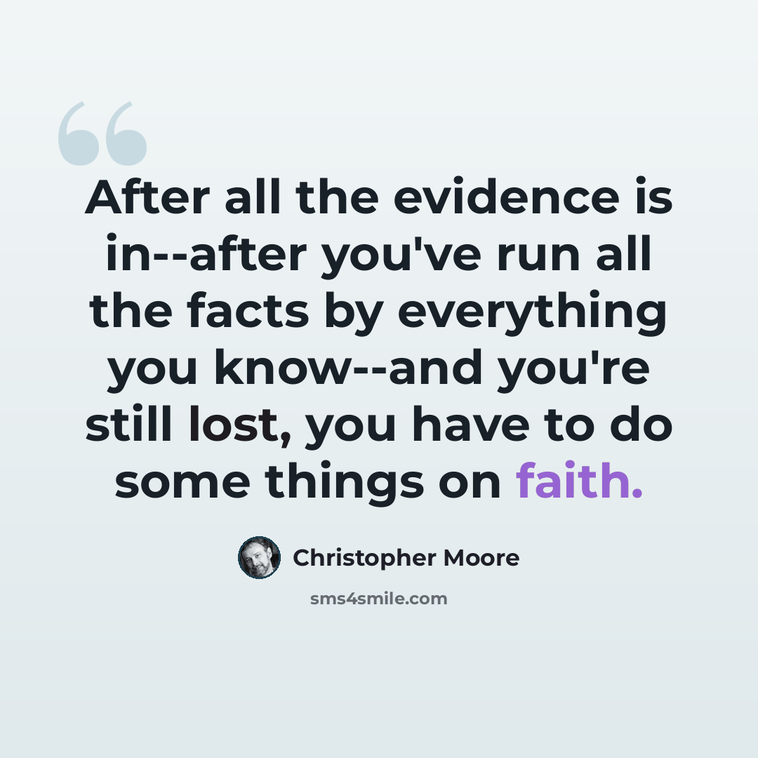 “After all the evidence is in--after you've run all the facts by everything you know--and you're still lost, you have to do some things on faith.” quote by Christopher Moore