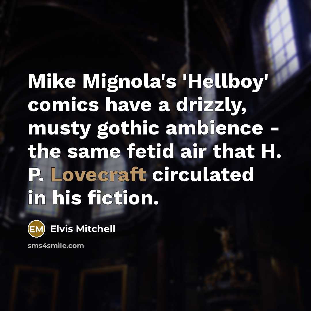 “Mike Mignola's 'Hellboy' comics have a drizzly, musty gothic ambience - the same fetid air that H. P. Lovecraft circulated in his fiction.” quote by Elvis Mitchell