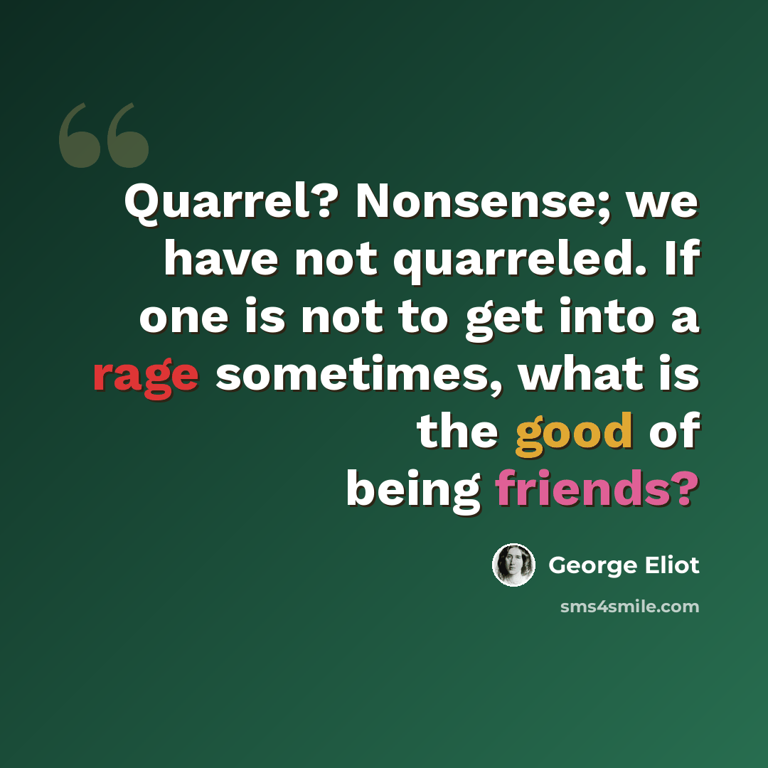 “Quarrel? Nonsense; we have not quarreled. If one is not to get into a rage sometimes, what is the good of being friends?” quote by George Eliot