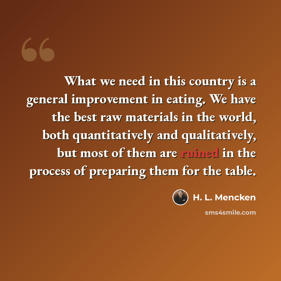 “What we need in this country is a general improvement in eating. We have the best raw materials in the world, both quantitatively and qualitatively, but most of them are ruined in the process of preparing them for the table.” quote by H. L. Mencken
