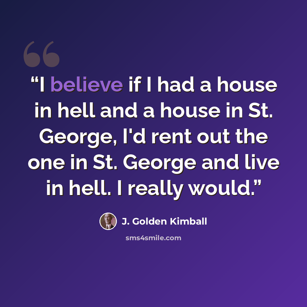 “I believe if I had a house in hell and a house in St. George, I'd rent out the one in St. George and live in hell. I really would.” quote by J. Golden Kimball