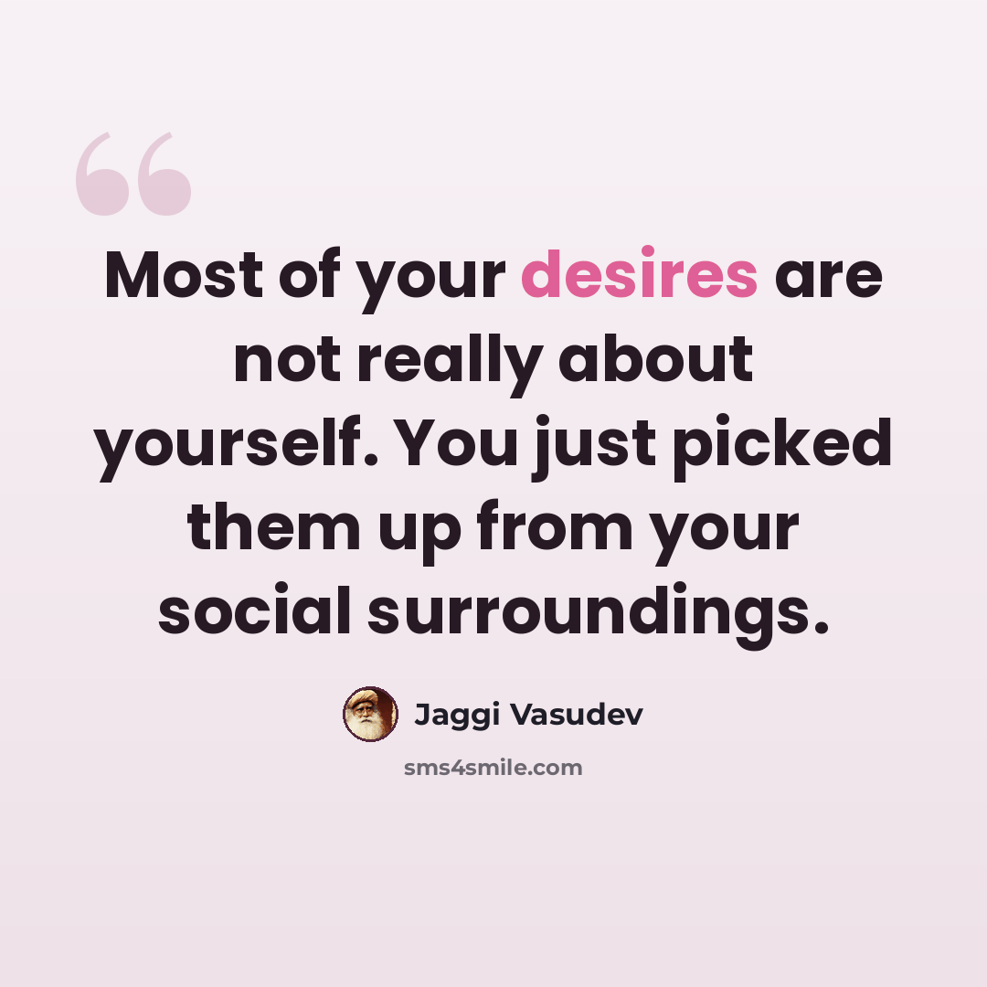 “Most of your desires are not really about yourself. You just picked them up from your social surroundings.” quote by Jaggi Vasudev