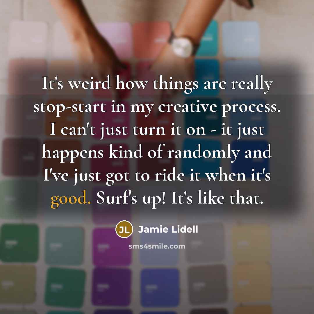 “It's weird how things are really stop-start in my creative process. I can't just turn it on - it just happens kind of randomly and I've just got to ride it when it's good. Surf's up! It's like that.” quote by Jamie Lidell