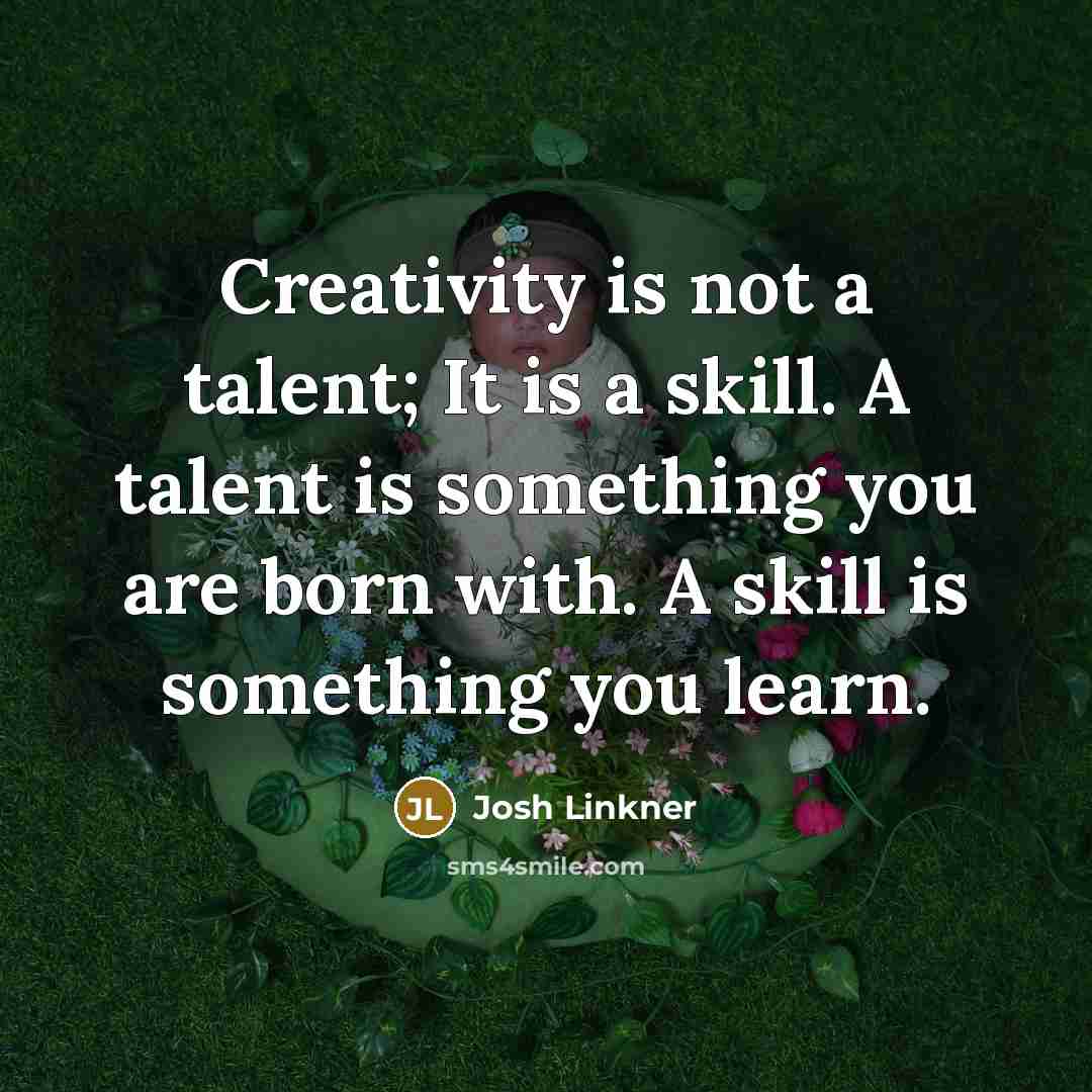 “Creativity is not a talent; It is a skill. A talent is something you are born with. A skill is something you learn.” quote by Josh Linkner