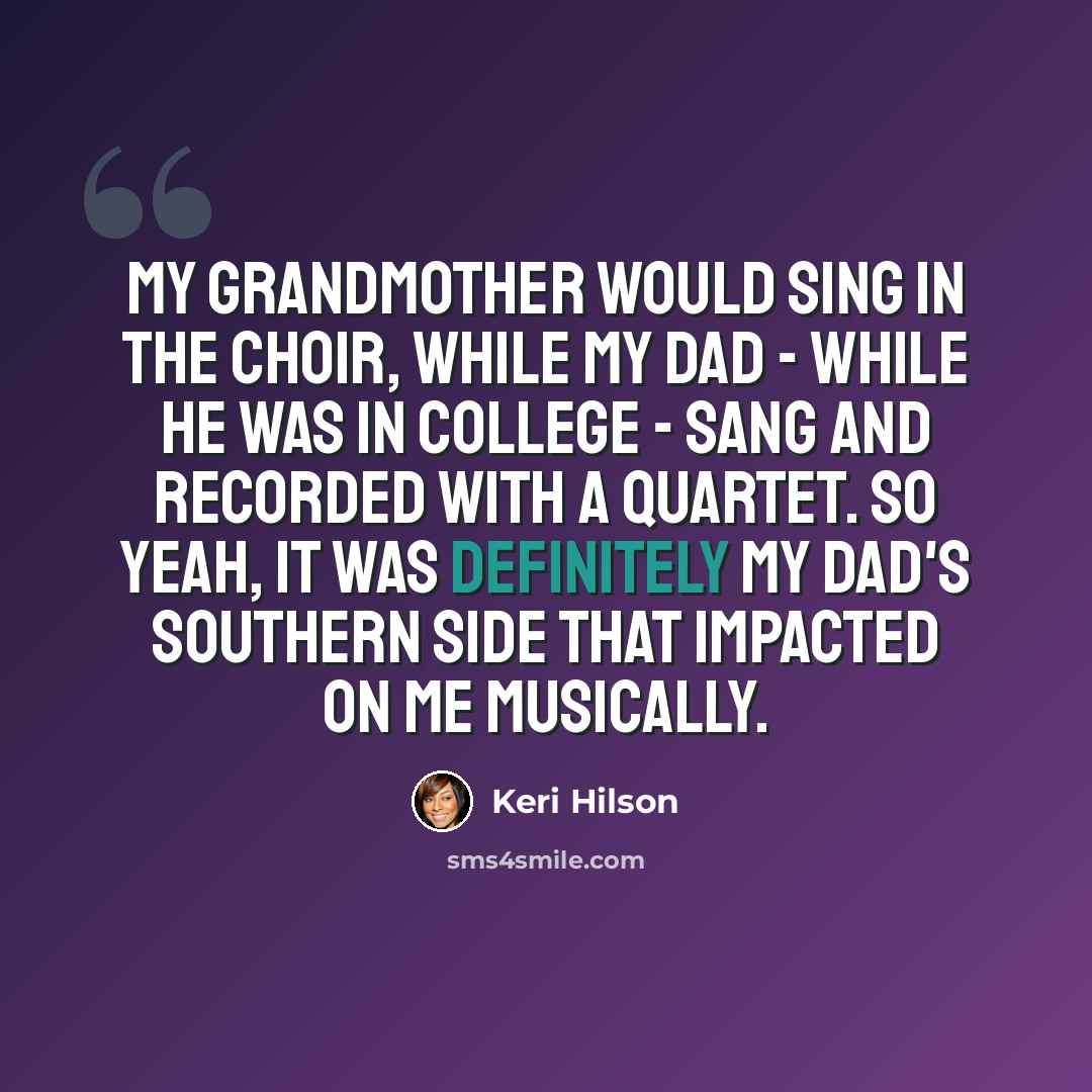 “My grandmother would sing in the choir, while my dad - while he was in college - sang and recorded with a quartet. So yeah, it was definitely my dad's Southern side that impacted on me musically.” quote by Keri Hilson