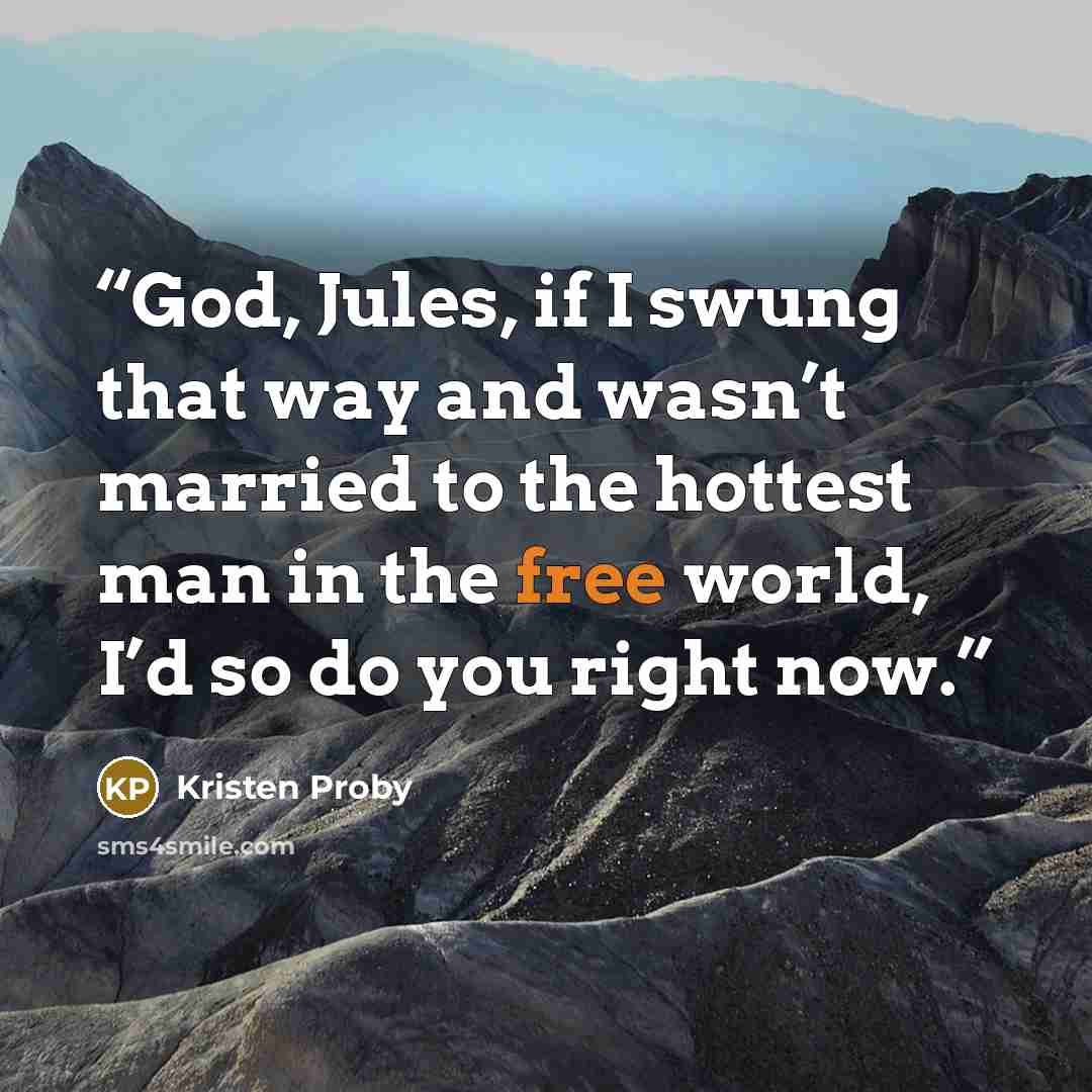 “God, Jules, if I swung that way and wasn’t married to the hottest man in the free world, I’d so do you right now.” quote by Kristen Proby