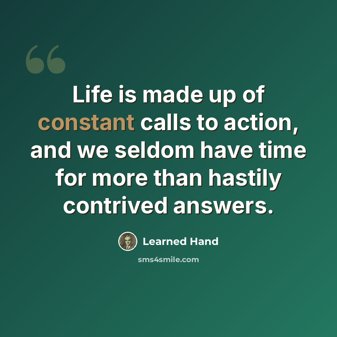 “Life is made up of constant calls to action, and we seldom have time for more than hastily contrived answers.” quote by Learned Hand