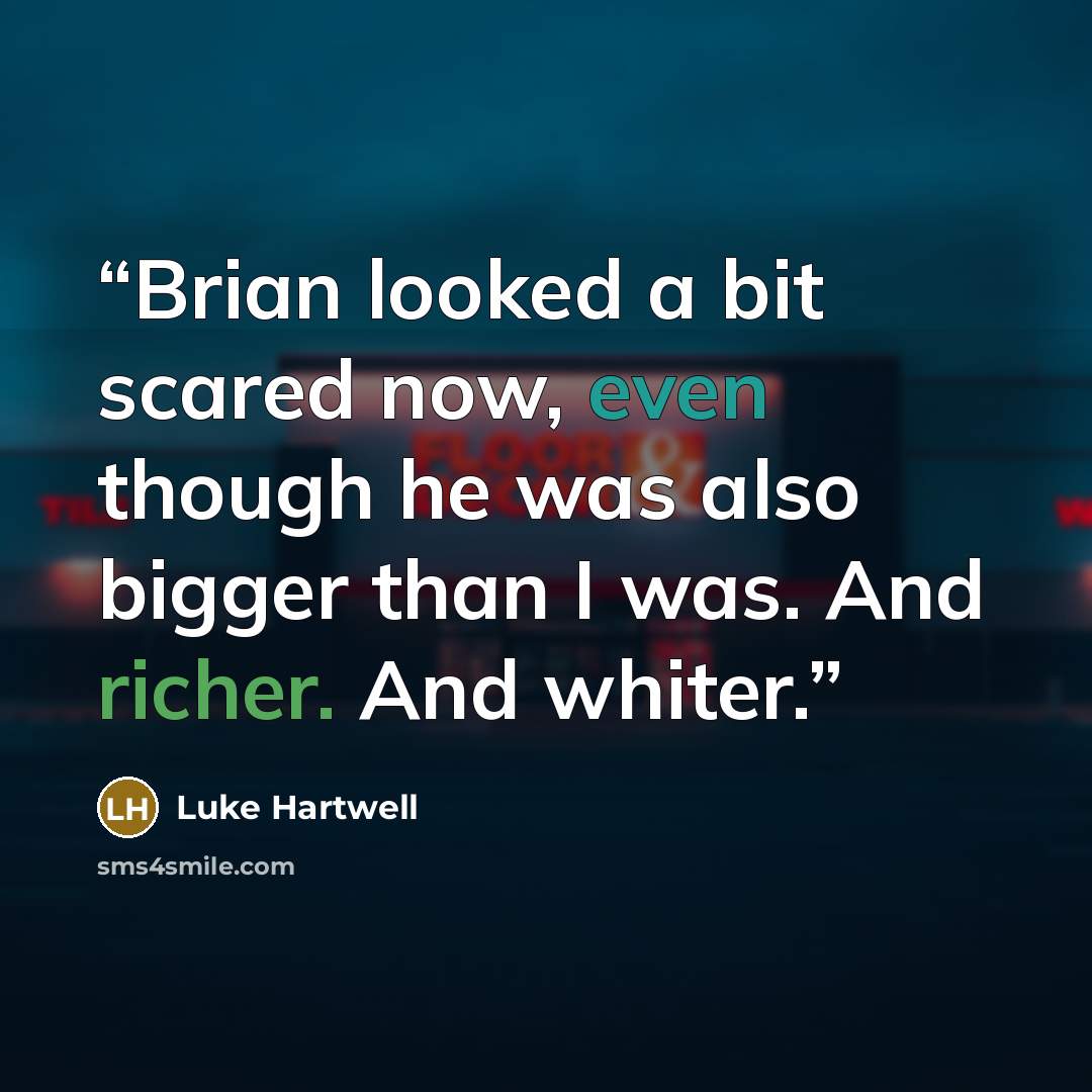 “Brian looked a bit scared now, even though he was also bigger than I was. And richer. And whiter.” quote by Luke Hartwell