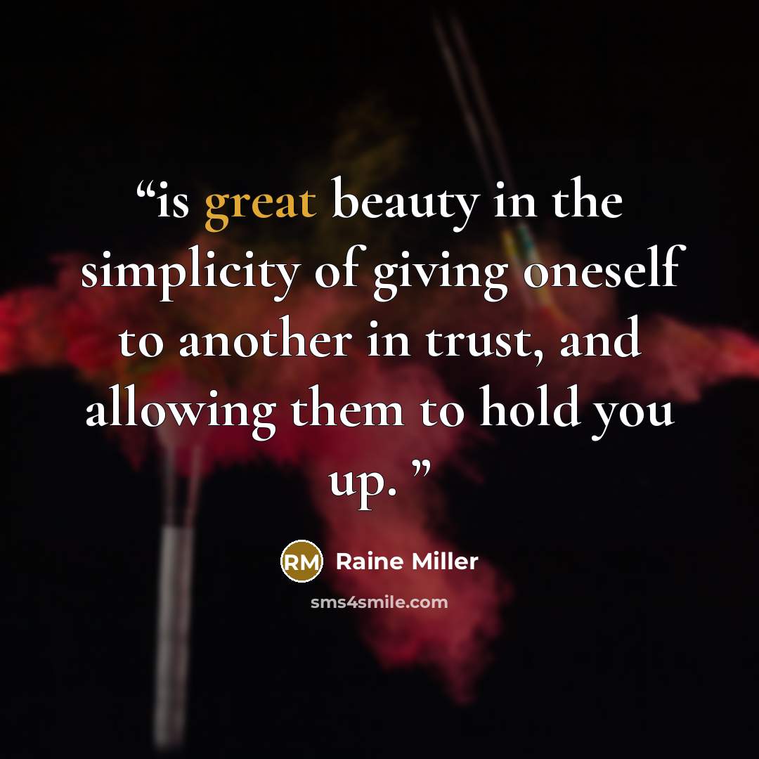 “is great beauty in the simplicity of giving oneself to another in trust, and allowing them to hold you up.” quote by Raine Miller