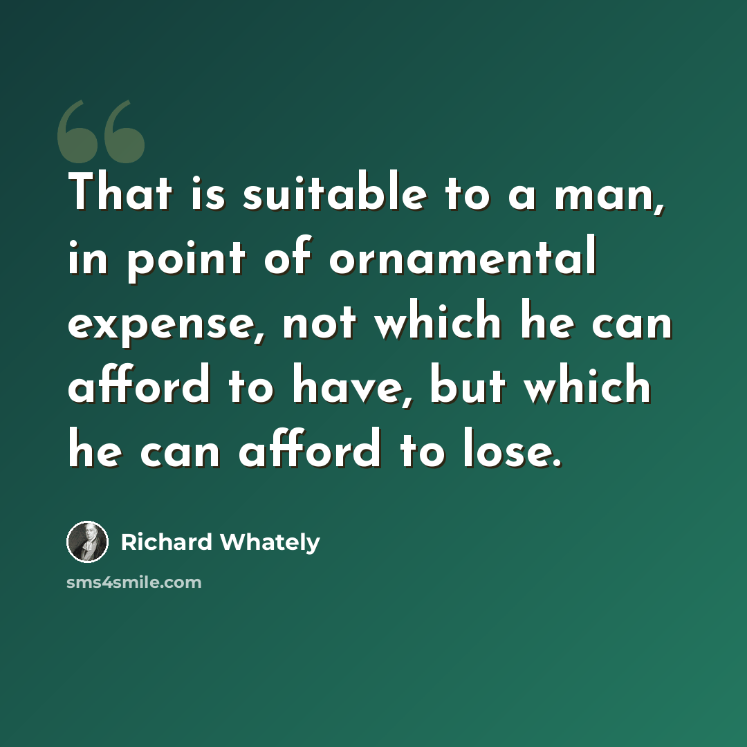 “That is suitable to a man, in point of ornamental expense, not which he can afford to have, but which he can afford to lose.” quote by Richard Whately