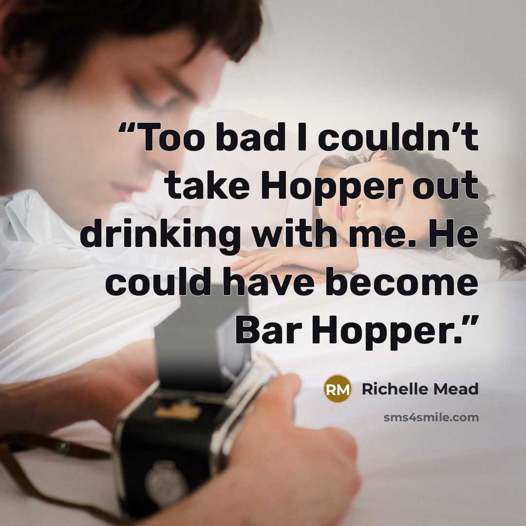 “Too bad I couldn’t take Hopper out drinking with me. He could have become Bar Hopper.” quote by Richelle Mead