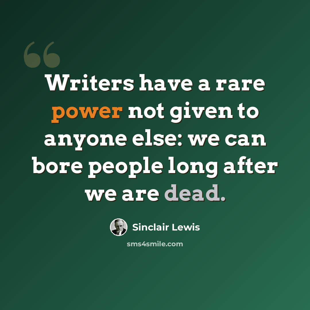 “Writers have a rare power not given to anyone else: we can bore people long after we are dead.” quote by Sinclair Lewis