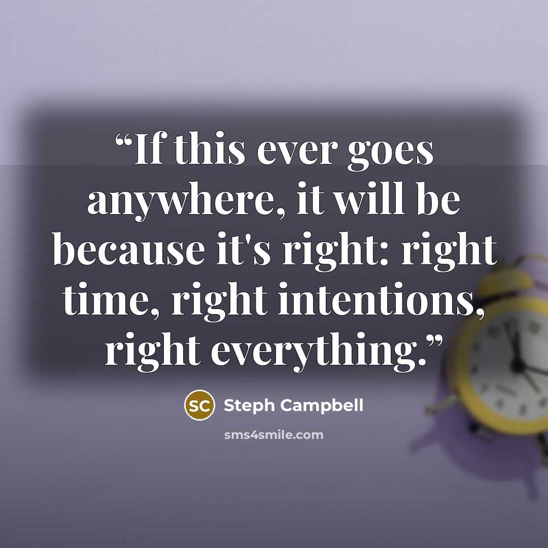 “If this ever goes anywhere, it will be because it's right: right time, right intentions, right everything.” quote by Steph Campbell