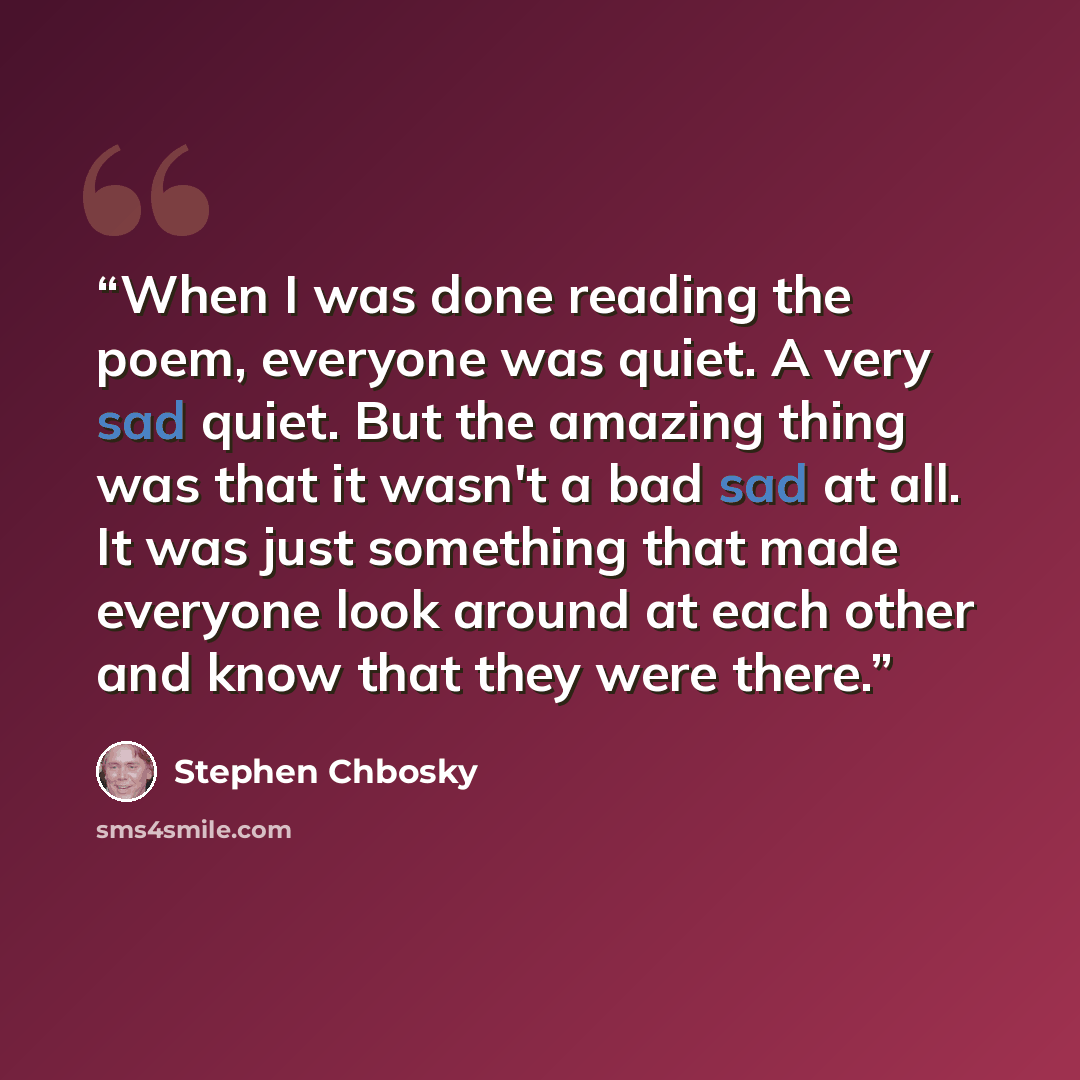 “When I was done reading the poem, everyone was quiet. A very sad quiet. But the amazing thing was that it wasn't a bad sad at all. It was just something that made everyone look around at each other and know that they were there.” quote by Stephen Chbosky