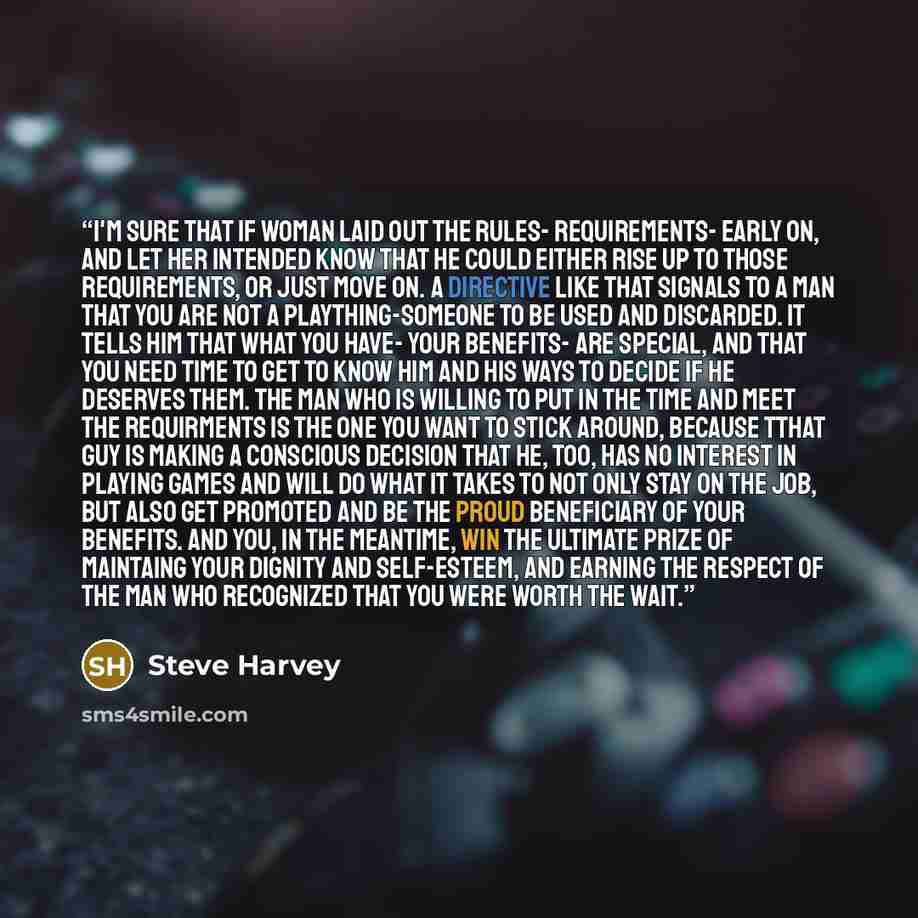 “I'm sure that if woman laid out the rules- requirements- early on, and let her intended know that he could either rise up to those requirements, or just move on. A directive like that signals to a man that you are not a plaything-someone to be used and discarded. It tells him that what you have…” quote by Steve Harvey