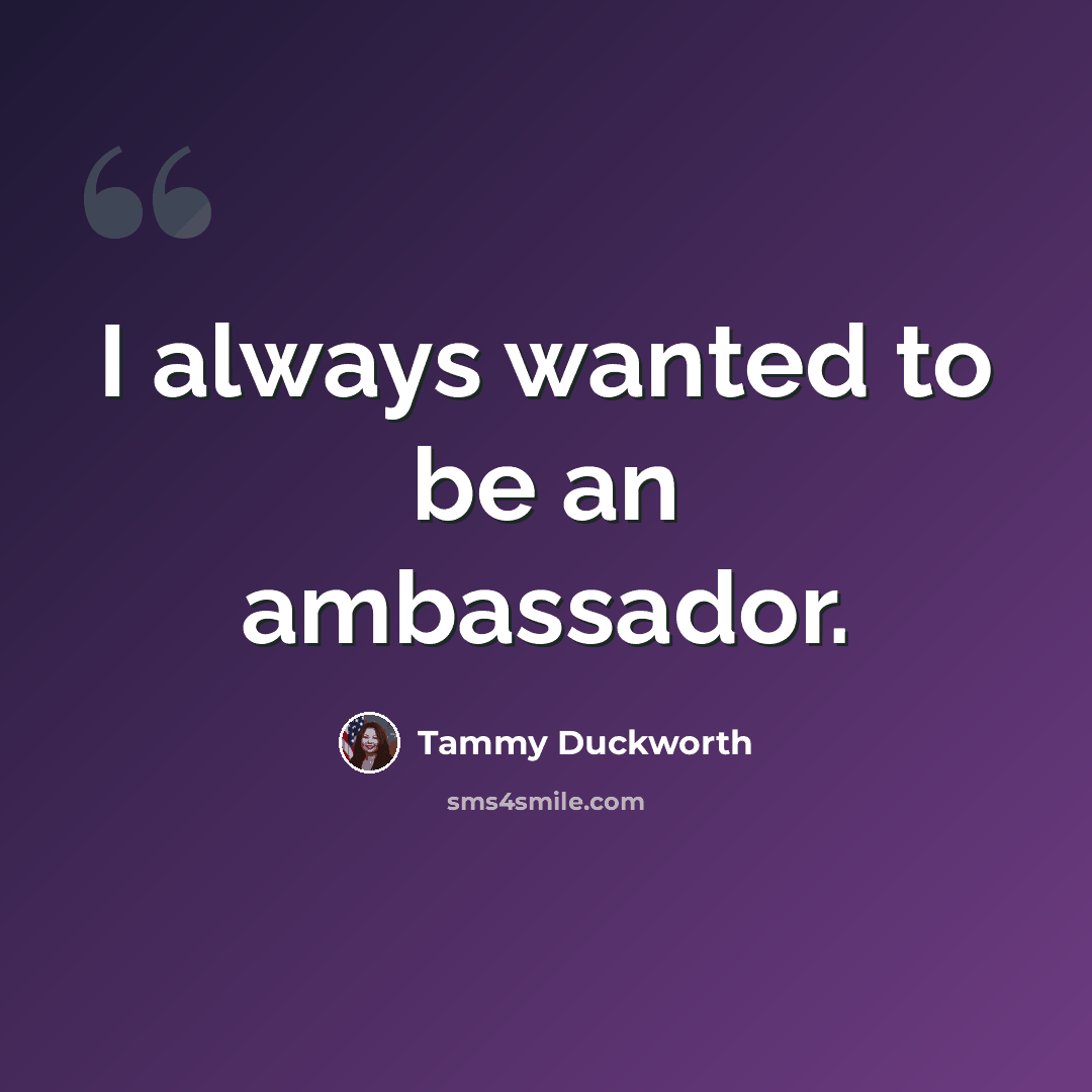 “I always wanted to be an ambassador.” quote by Tammy Duckworth