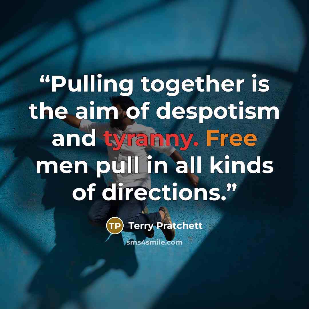 “Pulling together is the aim of despotism and tyranny. Free men pull in all kinds of directions.” quote by Terry Pratchett