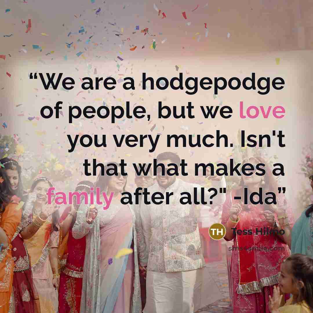 “We are a hodgepodge of people, but we love you very much. Isn't that what makes a family after all?" -Ida” quote by Tess Hilmo