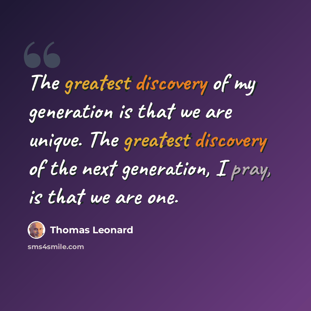 “The greatest discovery of my generation is that we are unique. The greatest discovery of the next generation, I pray, is that we are one.” quote by Thomas Leonard