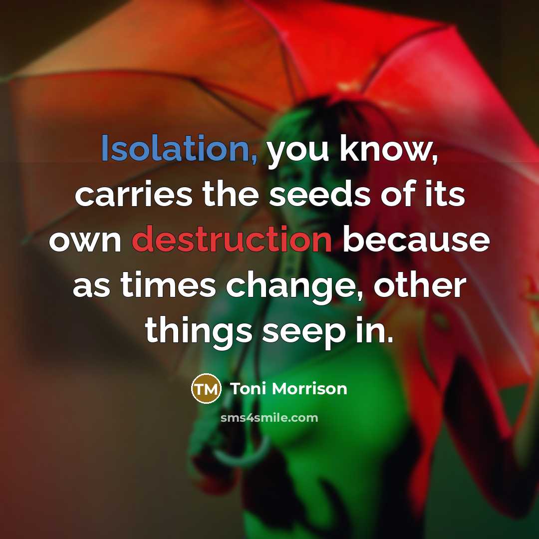 “Isolation, you know, carries the seeds of its own destruction because as times change, other things seep in.” quote by Toni Morrison