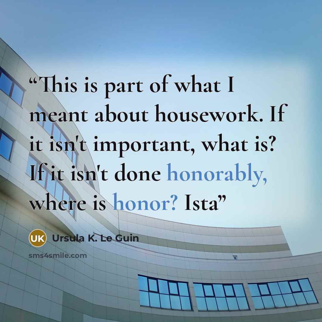 “This is part of what I meant about housework. If it isn't important, what is? If it isn't done honorably, where is honor? Ista” quote by Ursula K. Le Guin