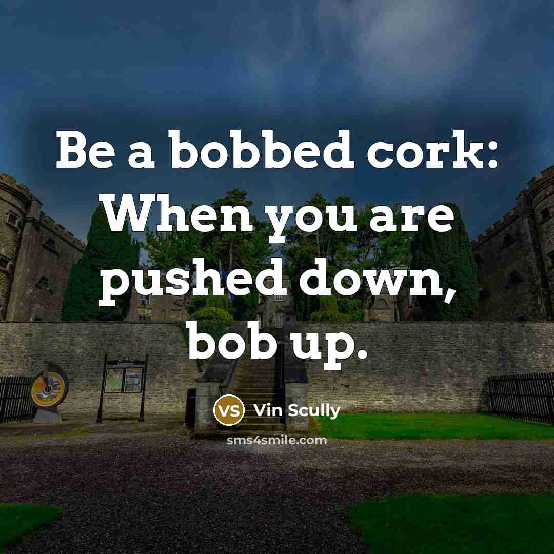 “Be a bobbed cork: When you are pushed down, bob up.” quote by Vin Scully