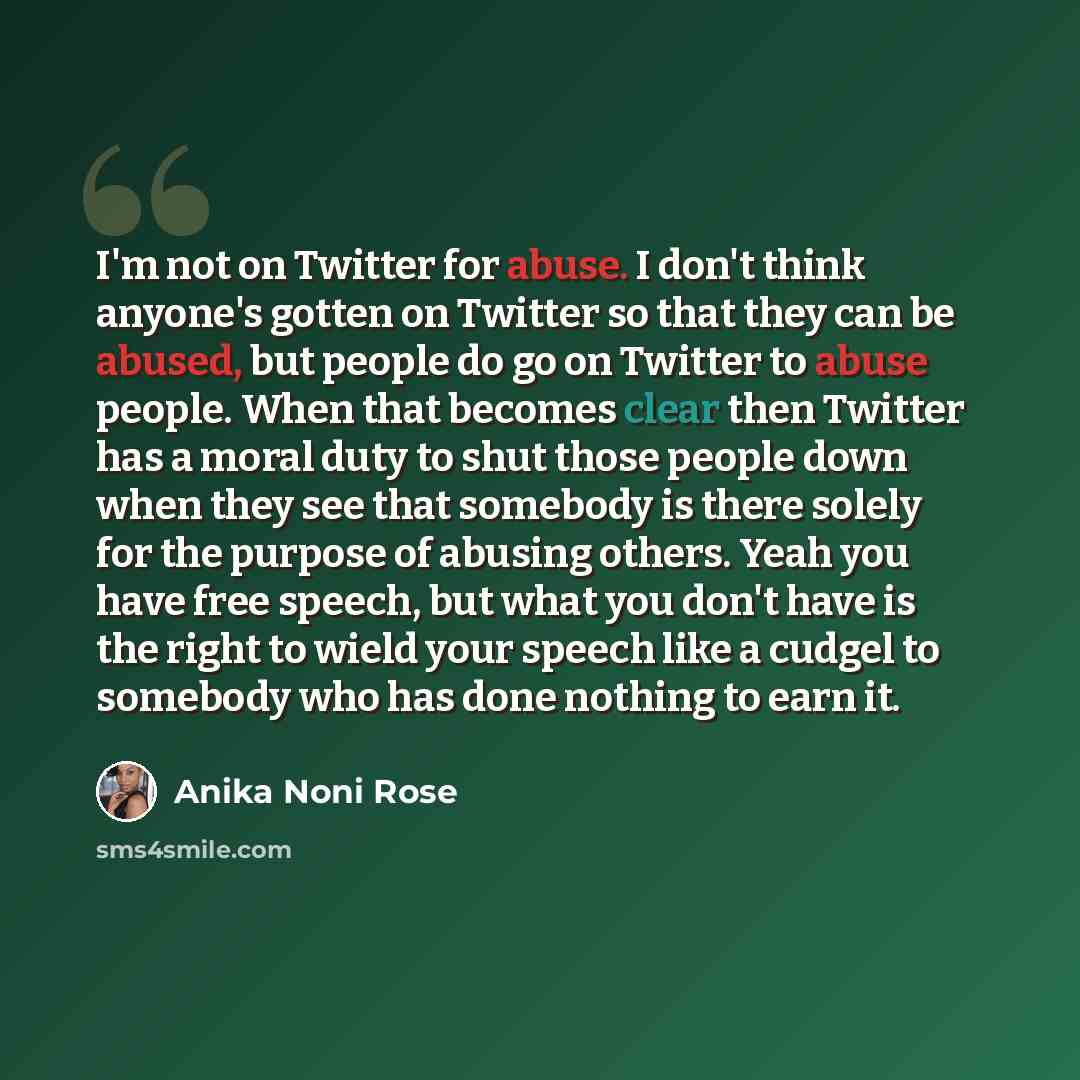 “I'm not on Twitter for abuse. I don't think anyone's gotten on Twitter so that they can be abused, but people do go on Twitter to abuse people. When that becomes clear then Twitter has a moral duty to shut those people down when they see that somebody is there solely for the purpose of abusing…” quote by Anika Noni Rose