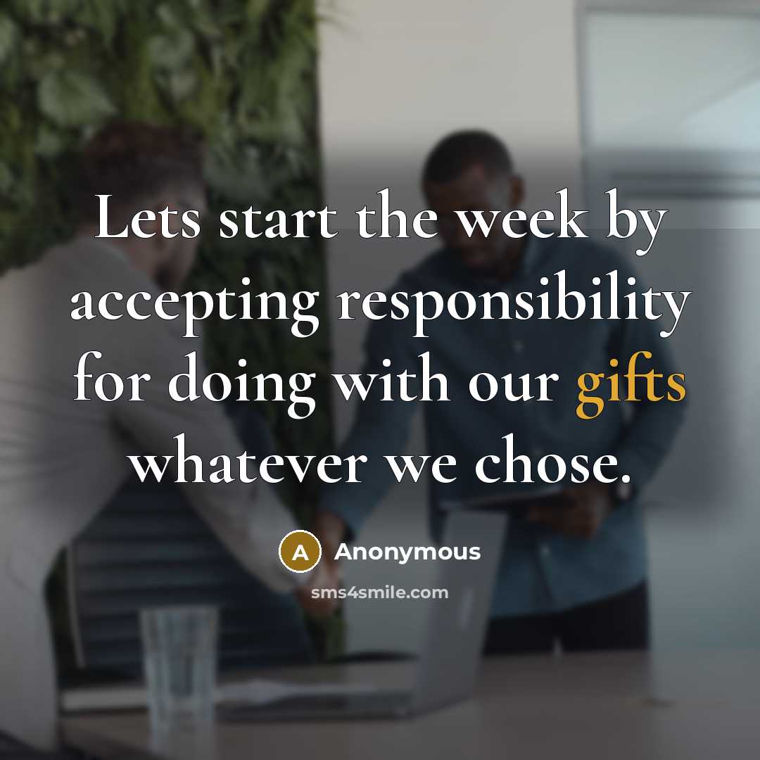 “Lets start the week by accepting responsibility for doing with our gifts whatever we chose.” quote by Anonymous
