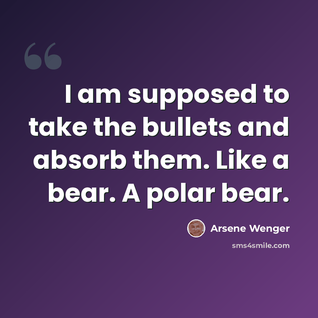 “I am supposed to take the bullets and absorb them. Like a bear. A polar bear.” quote by Arsene Wenger