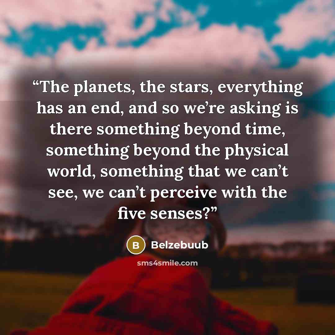 “The planets, the stars, everything has an end, and so we’re asking is there something beyond time, something beyond the physical world, something that we can’t see, we can’t perceive with the five senses?” quote by Belzebuub