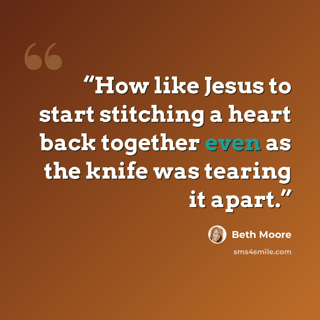 “How like Jesus to start stitching a heart back together even as the knife was tearing it apart.” quote by Beth Moore