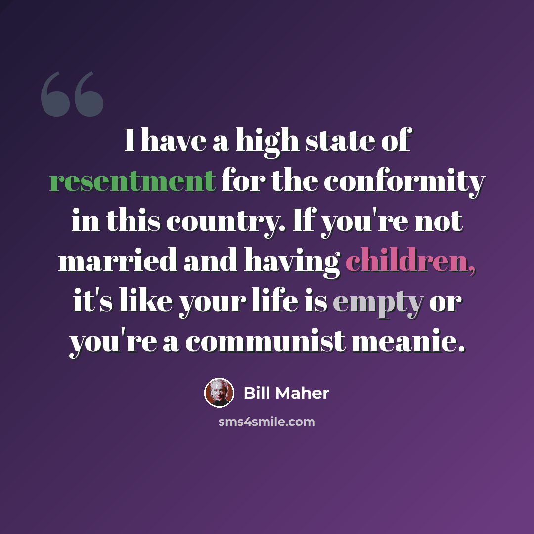 “I have a high state of resentment for the conformity in this country. If you're not married and having children, it's like your life is empty or you're a communist meanie.” quote by Bill Maher