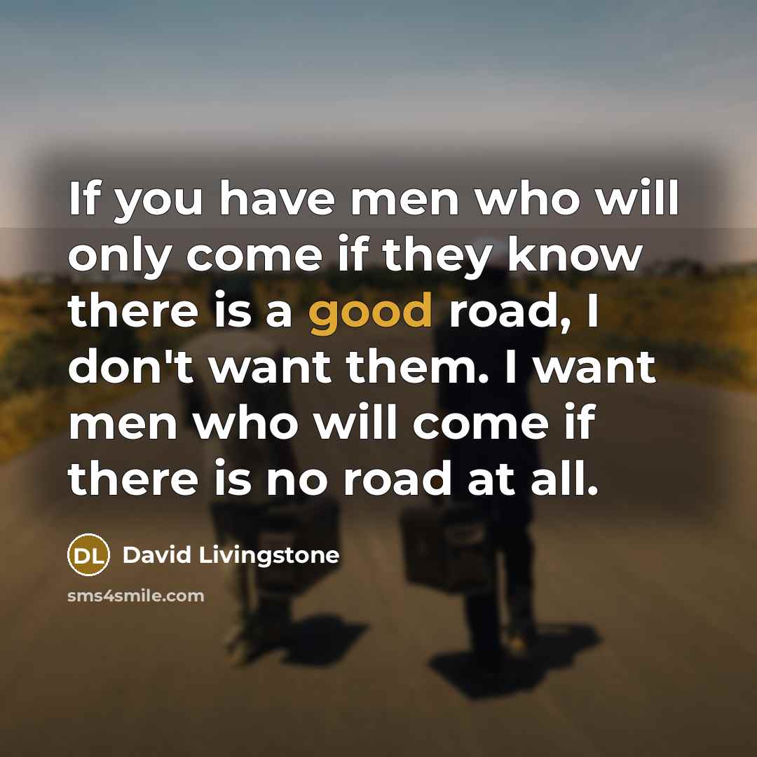 “If you have men who will only come if they know there is a good road, I don't want them. I want men who will come if there is no road at all.” quote by David Livingstone