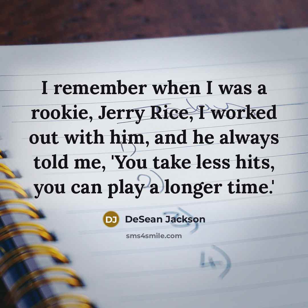 “I remember when I was a rookie, Jerry Rice, I worked out with him, and he always told me, 'You take less hits, you can play a longer time.'” quote by DeSean Jackson