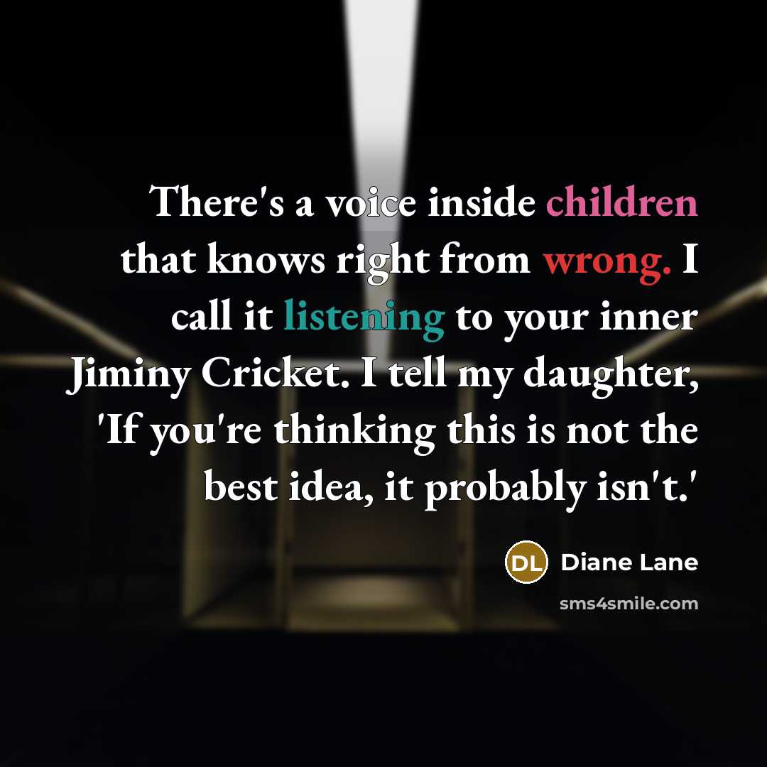“There's a voice inside children that knows right from wrong. I call it listening to your inner Jiminy Cricket. I tell my daughter, 'If you're thinking this is not the best idea, it probably isn't.'” quote by Diane Lane
