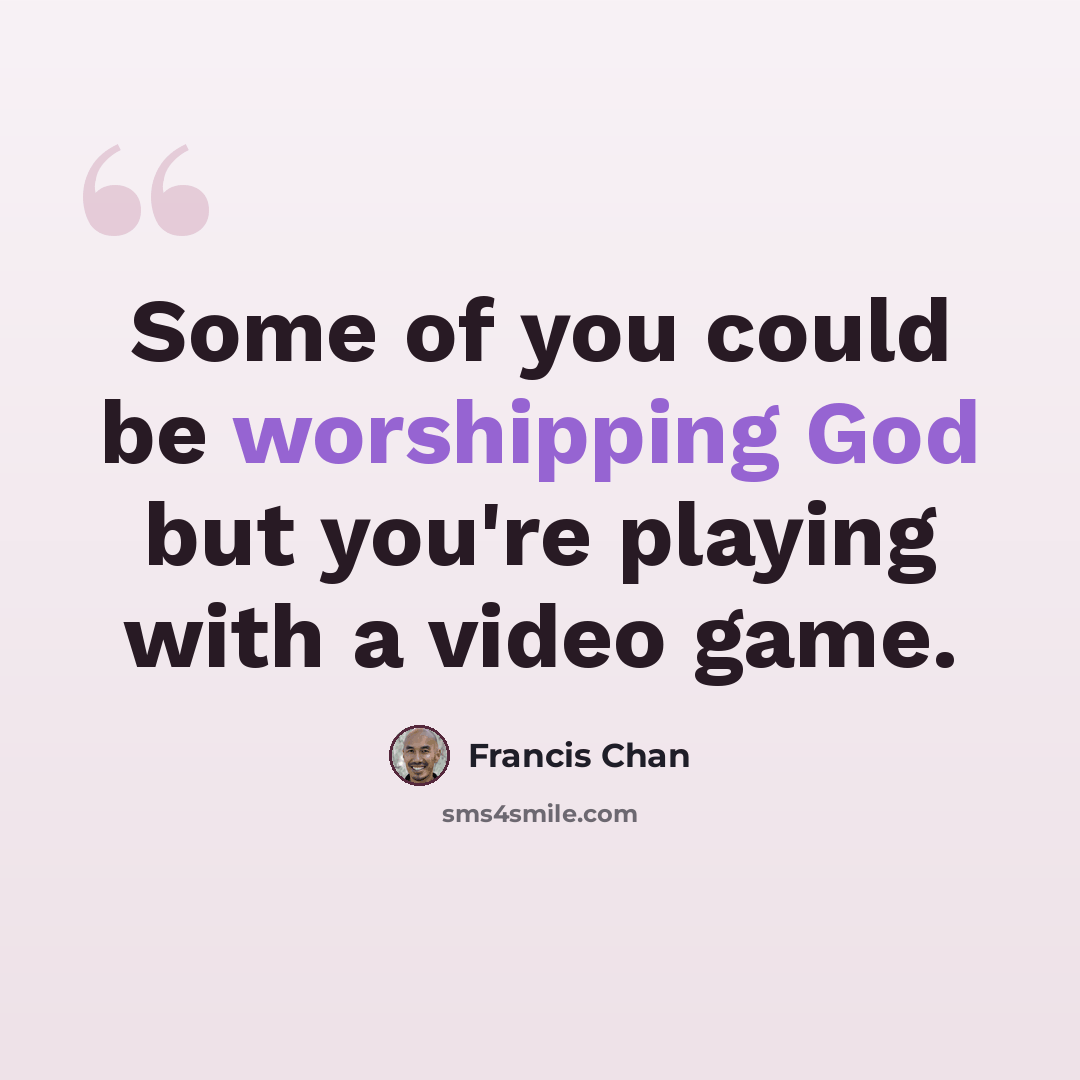 “Some of you could be worshipping God but you're playing with a video game.” quote by Francis Chan
