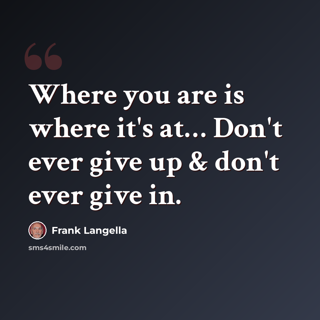 “Where you are is where it's at… Don't ever give up & don't ever give in.” quote by Frank Langella