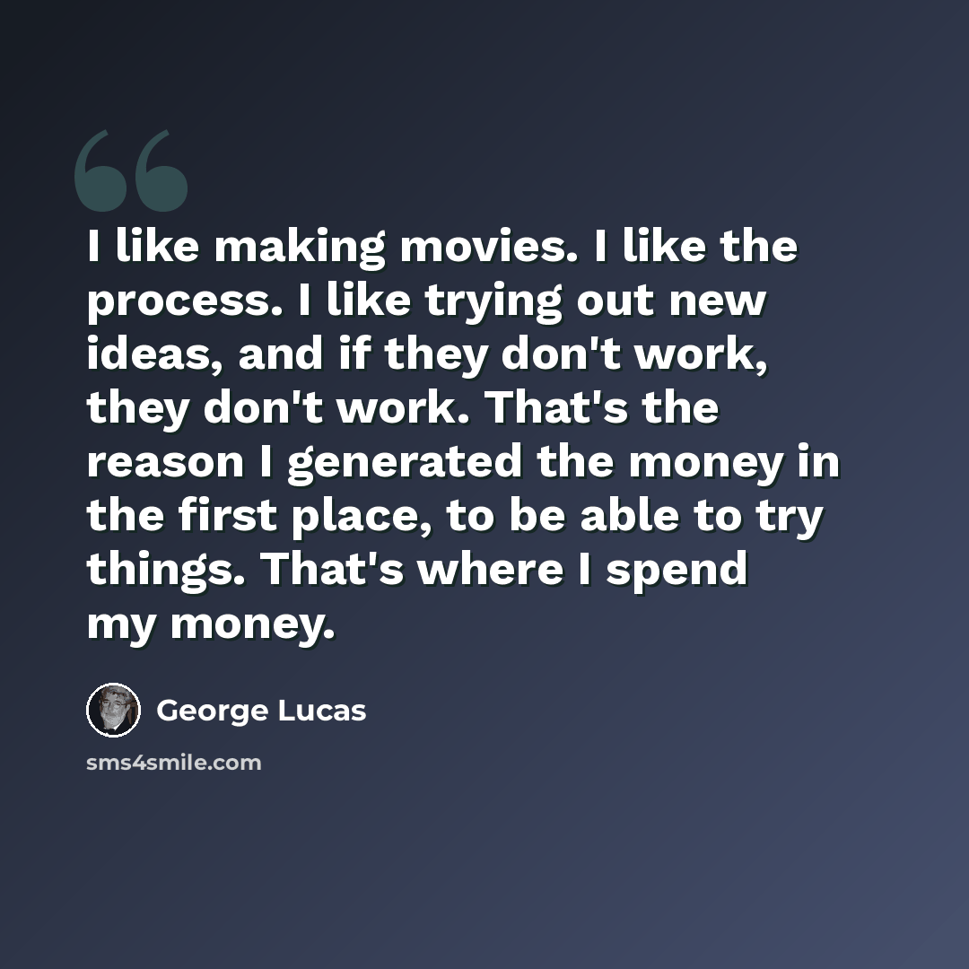 “I like making movies. I like the process. I like trying out new ideas, and if they don't work, they don't work. That's the reason I generated the money in the first place, to be able to try things. That's where I spend my money.” quote by George Lucas