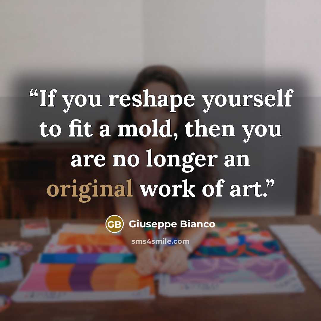 “If you reshape yourself to fit a mold, then you are no longer an original work of art.” quote by Giuseppe Bianco