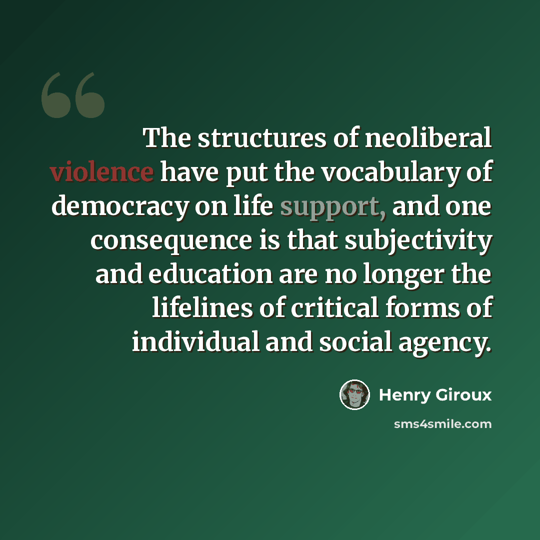 “The structures of neoliberal violence have put the vocabulary of democracy on life support, and one consequence is that subjectivity and education are no longer the lifelines of critical forms of individual and social agency.” quote by Henry Giroux