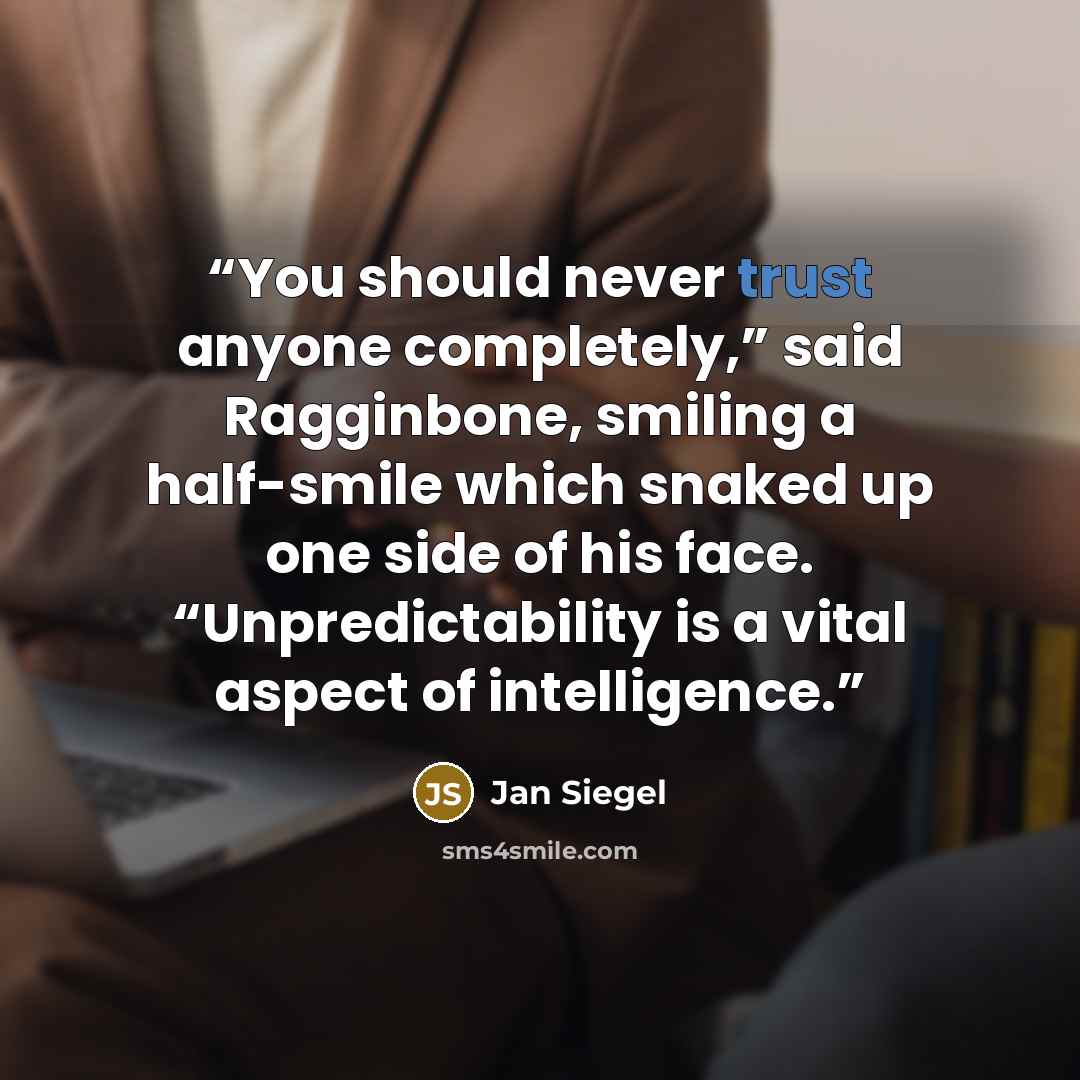 “You should never trust anyone completely,” said Ragginbone, smiling a half-smile which snaked up one side of his face. “Unpredictability is a vital aspect of intelligence.” quote by Jan Siegel
