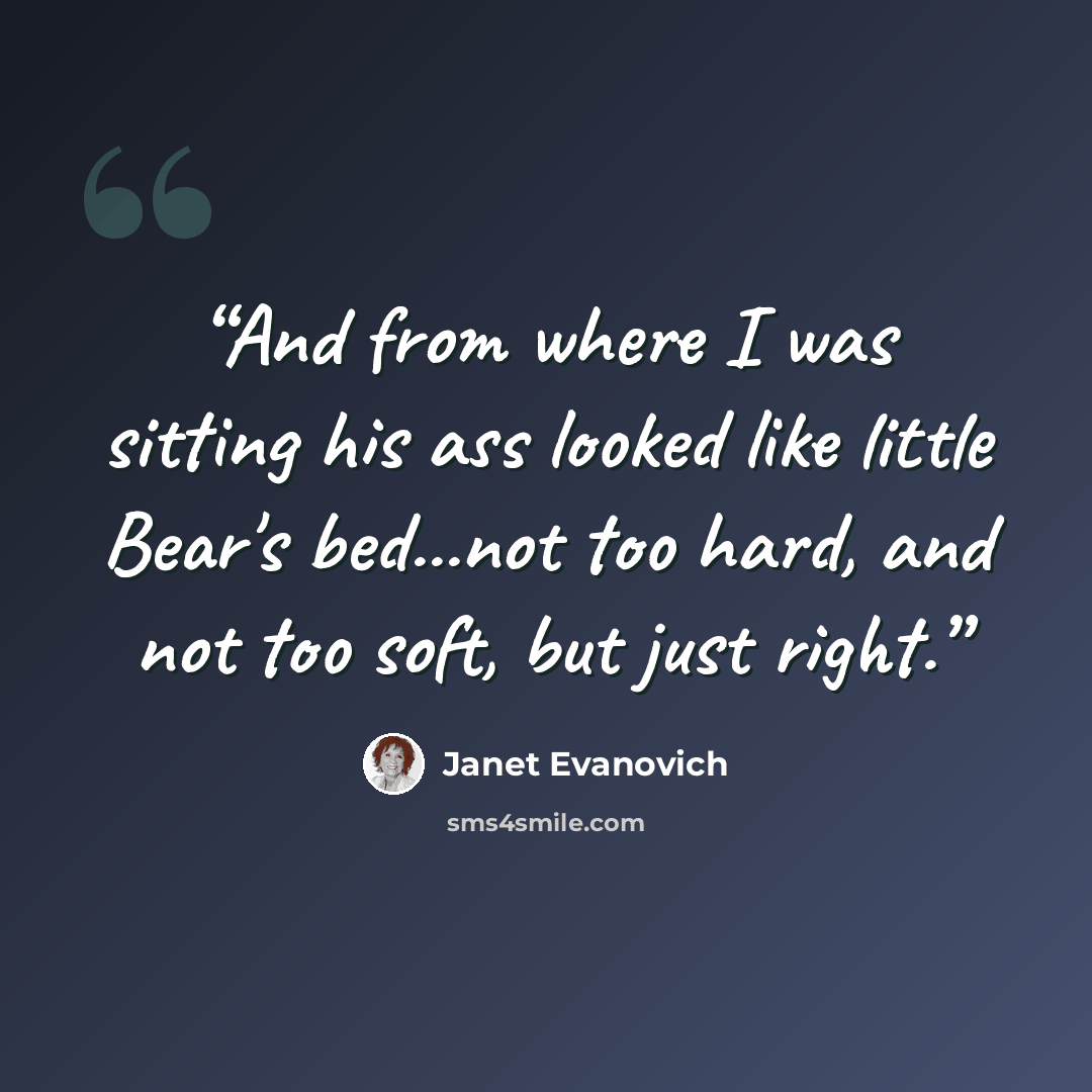 “And from where I was sitting his ass looked like little Bear's bed...not too hard, and not too soft, but just right.” quote by Janet Evanovich
