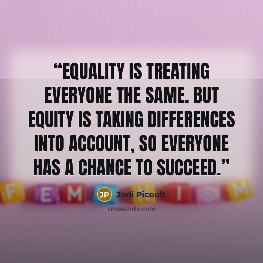 “Equality is treating everyone the same. But equity is taking differences into account, so everyone has a chance to succeed.” quote by Jodi Picoult