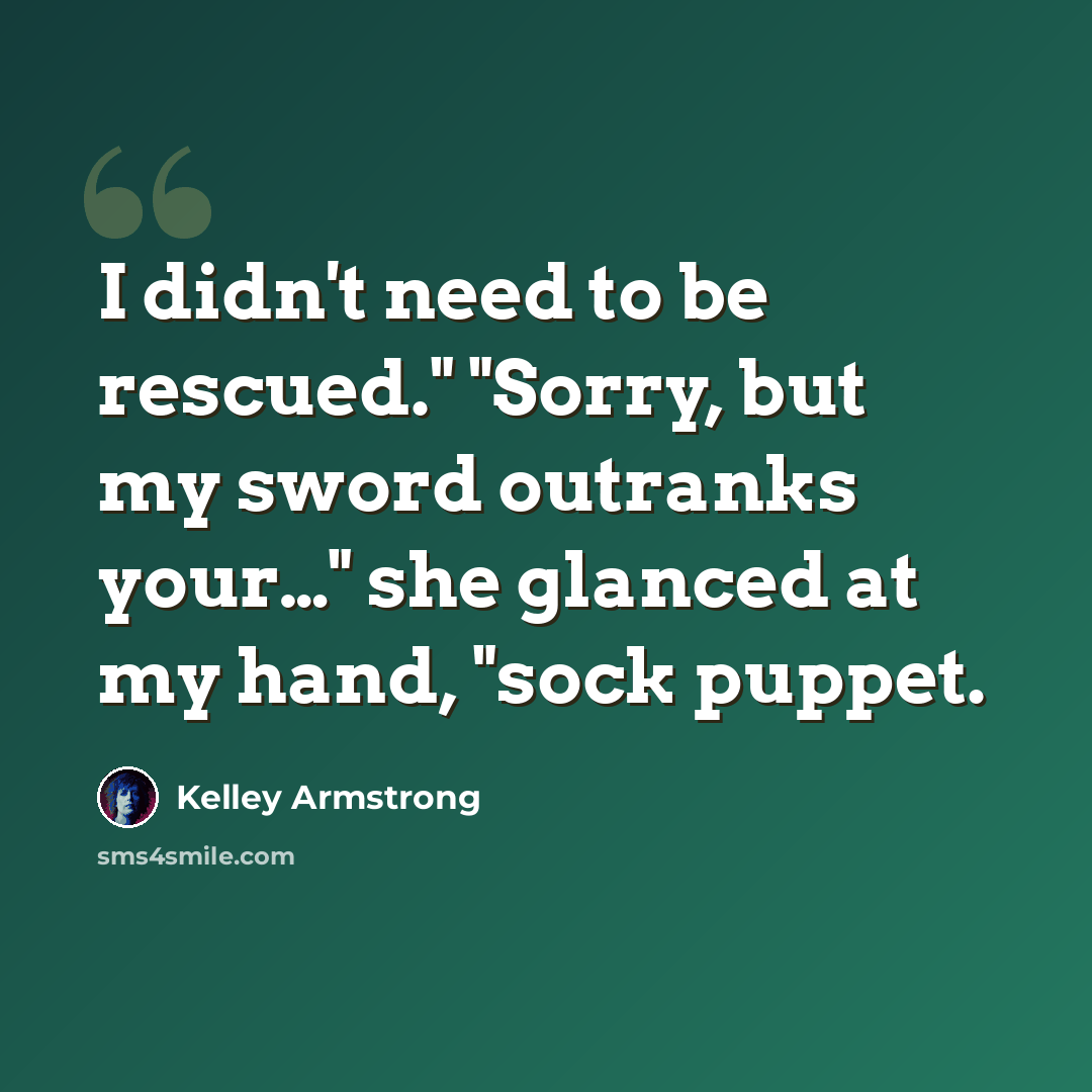 “I didn't need to be rescued." "Sorry, but my sword outranks your…" she glanced at my hand, "sock puppet.” quote by Kelley Armstrong
