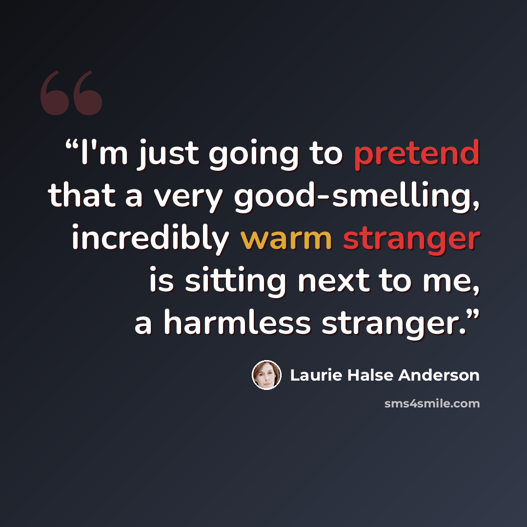 “I'm just going to pretend that a very good-smelling, incredibly warm stranger is sitting next to me, a harmless stranger.” quote by Laurie Halse Anderson