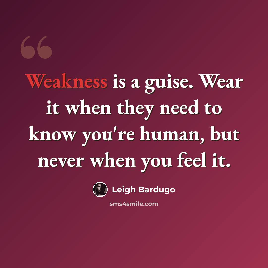 “Weakness is a guise. Wear it when they need to know you're human, but never when you feel it.” quote by Leigh Bardugo