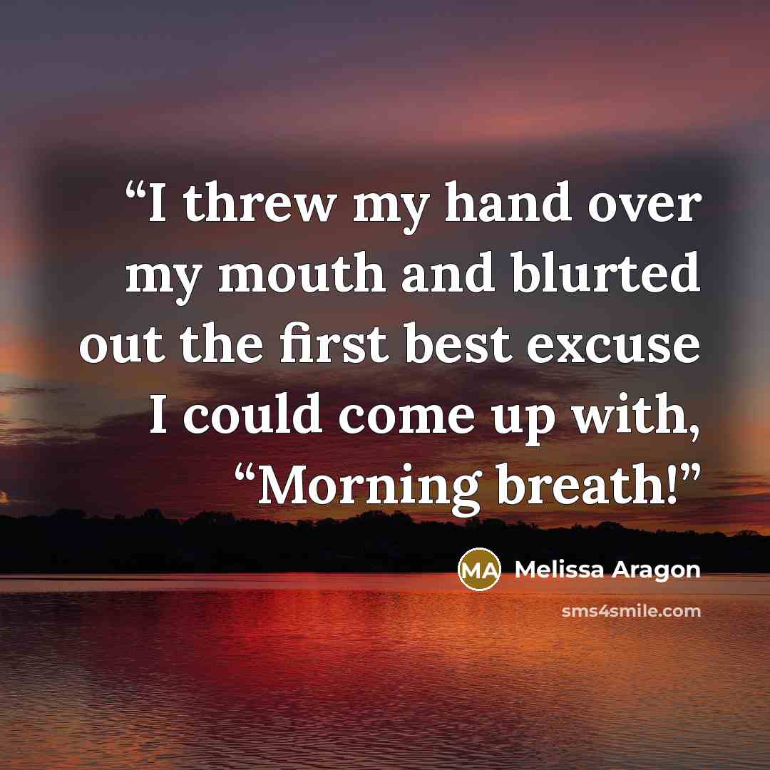 “I threw my hand over my mouth and blurted out the first best excuse I could come up with, “Morning breath!” quote by Melissa Aragon